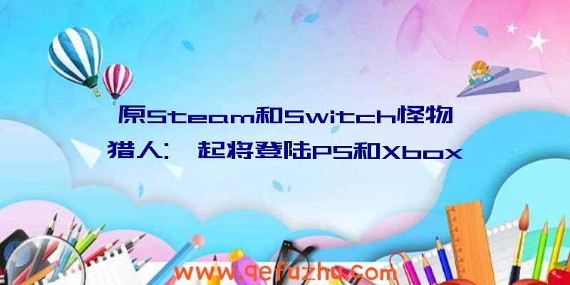 原Steam和Switch怪物猎人:崛起将登陆PS和Xbox