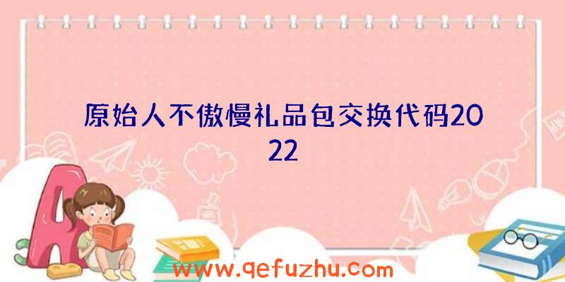 原始人不傲慢礼品包交换代码2022