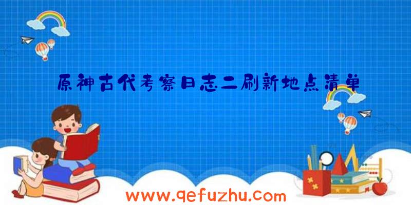 原神古代考察日志二刷新地点清单