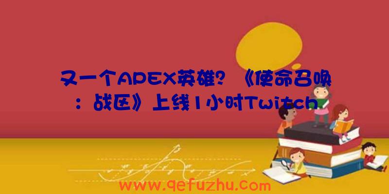 又一个APEX英雄？《使命召唤：战区》上线1小时Twitch观众突破35万（apex英雄和使命召唤战区）