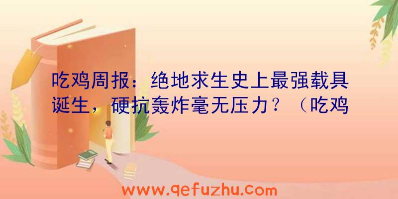 吃鸡周报：绝地求生史上最强载具诞生，硬抗轰炸毫无压力？（吃鸡载具爆炸）