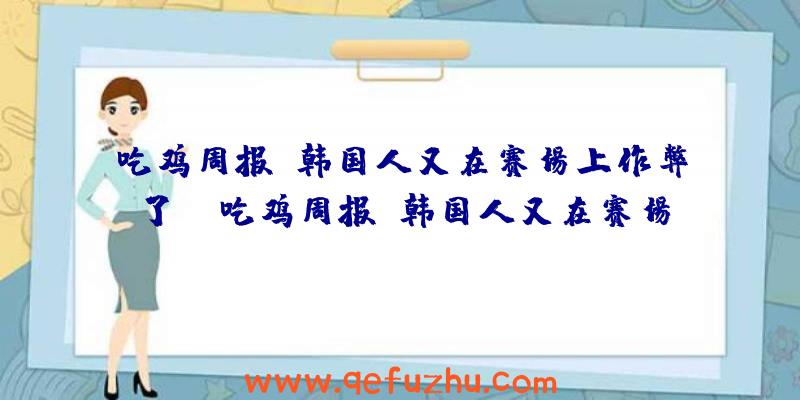 吃鸡周报：韩国人又在赛场上作弊了？（吃鸡周报:韩国人又在赛场上作弊了吗）