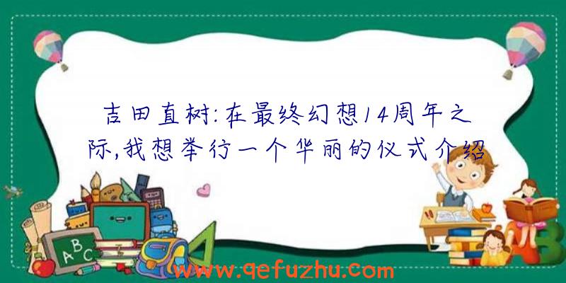 吉田直树:在最终幻想14周年之际,我想举行一个华丽的仪式介绍