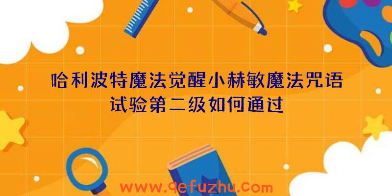 哈利波特魔法觉醒小赫敏魔法咒语试验第二级如何通过