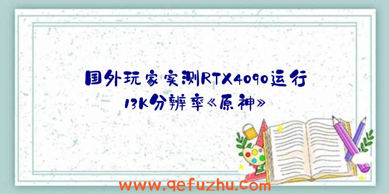 国外玩家实测RTX4090运行13K分辨率《原神》