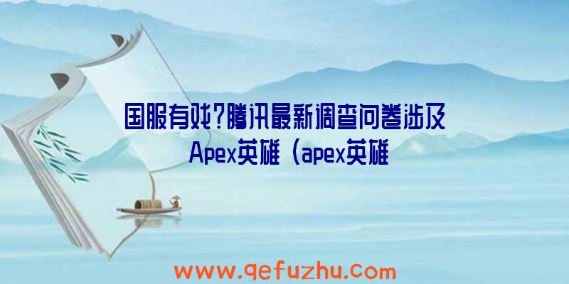 国服有戏？腾讯最新调查问卷涉及《Apex英雄》（apex英雄是腾讯的吗）