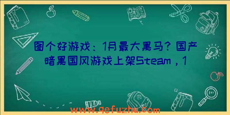 图个好游戏：1月最大黑马？国产暗黑国风游戏上架Steam，1天好评近千上热销榜