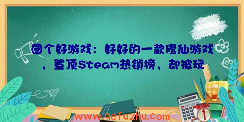 图个好游戏：好好的一款修仙游戏，登顶Steam热销榜，却被玩家玩出了绿帽味？