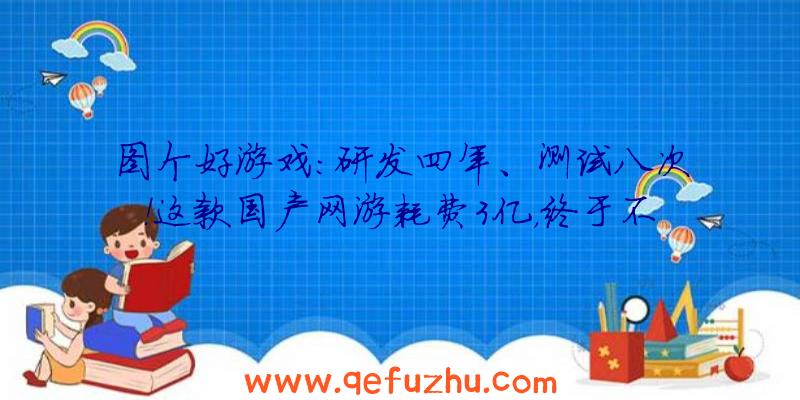 图个好游戏：研发四年、测试八次！这款国产网游耗费3亿，终于不删档测试了！