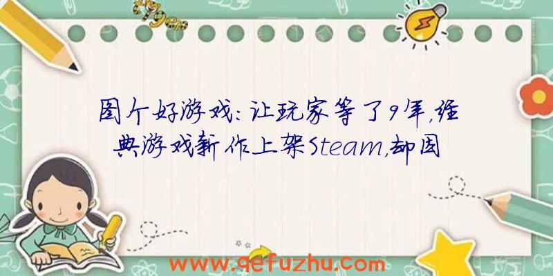 图个好游戏：让玩家等了9年，经典游戏新作上架Steam，却因中文被玩家喷？