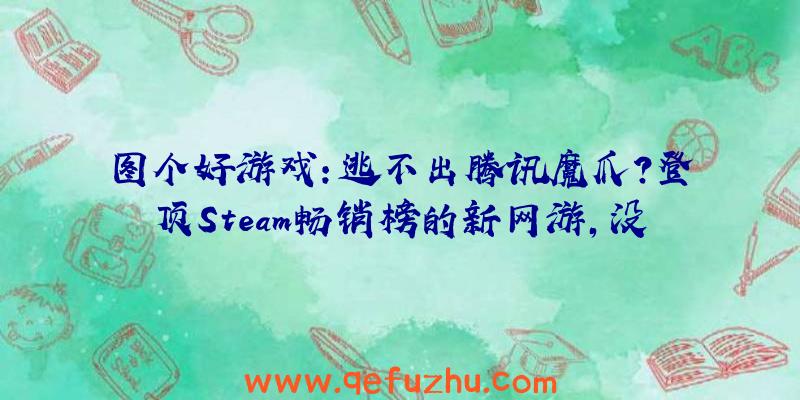 图个好游戏：逃不出腾讯魔爪？登顶Steam畅销榜的新网游，没想到又是腾讯的！