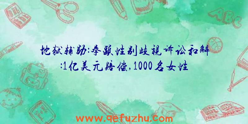 地狱辅助:拳头性别歧视诉讼和解:1亿美元赔偿,1000名女性