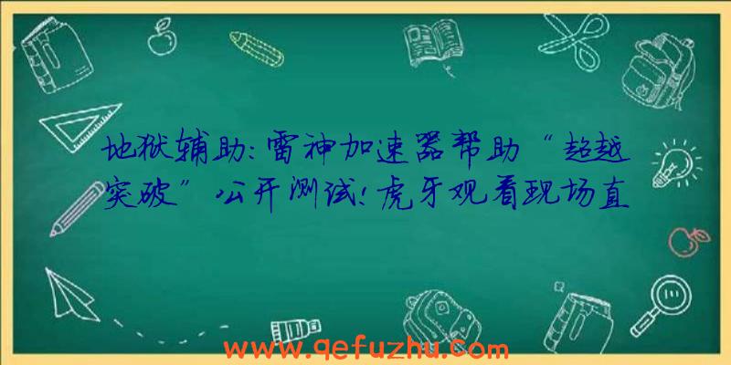 地狱辅助:雷神加速器帮助“超越突破”公开测试!虎牙观看现场直