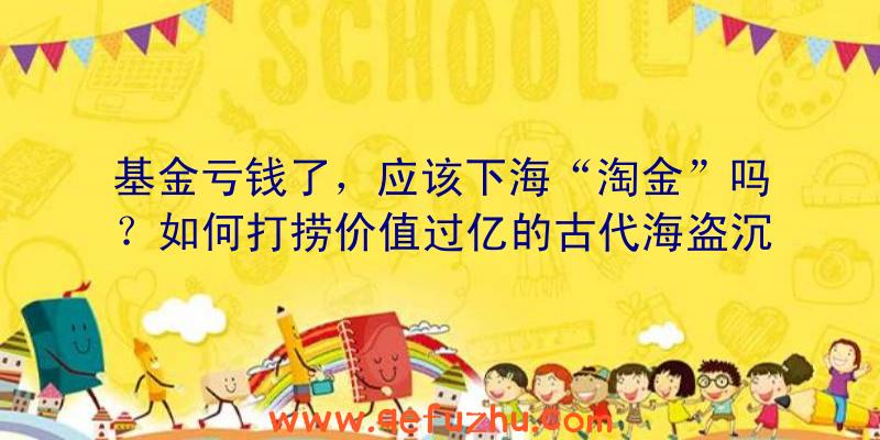 基金亏钱了，应该下海“淘金”吗？如何打捞价值过亿的古代海盗沉船（下）