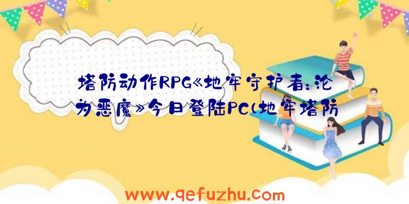 塔防动作RPG《地牢守护者：沦为恶魔》今日登陆PC（地牢塔防游戏）