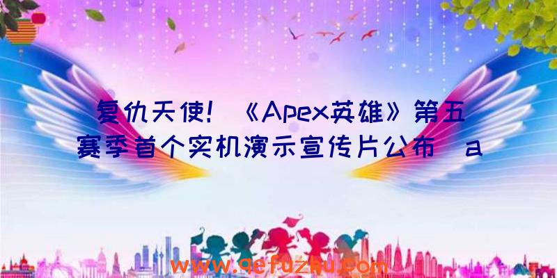 复仇天使！《Apex英雄》第五赛季首个实机演示宣传片公布（apex英雄宣传视频）