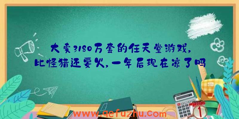 大卖3180万套的任天堂游戏，比怪猎还要火，一年后现在凉了吗？（任天堂游戏这么贵）