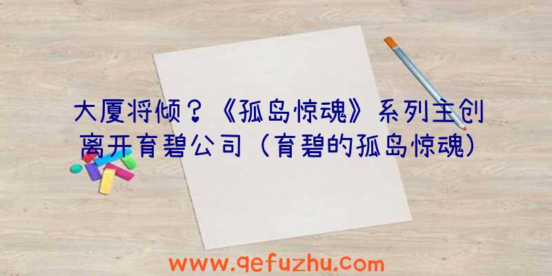 大厦将倾？《孤岛惊魂》系列主创离开育碧公司（育碧的孤岛惊魂）