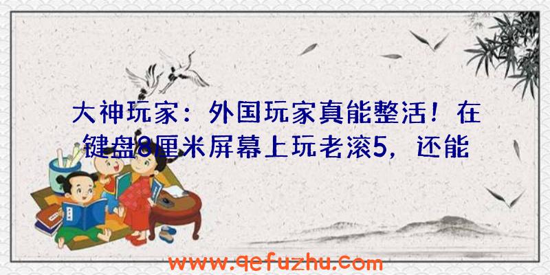 大神玩家：外国玩家真能整活！在键盘8厘米屏幕上玩老滚5，还能玩我的世界！