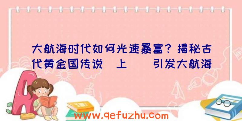 大航海时代如何光速暴富？揭秘古代黄金国传说（上）（引发大航海的可能是对黄金的幻想）