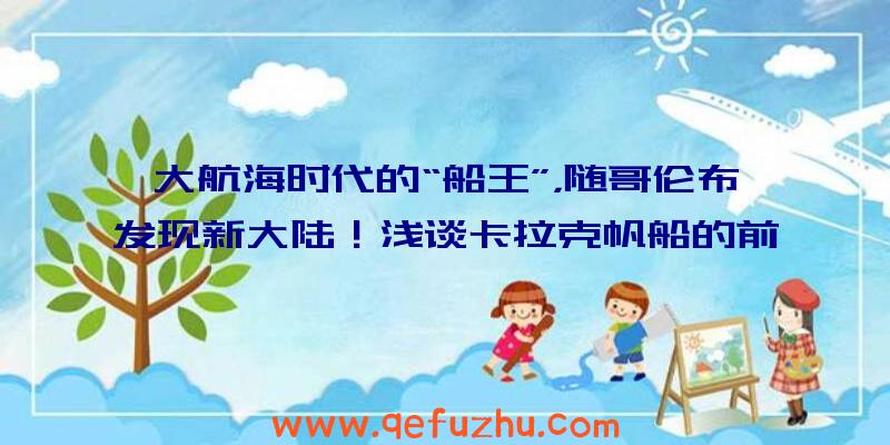 大航海时代的“船王”，随哥伦布发现新大陆！浅谈卡拉克帆船的前世今生