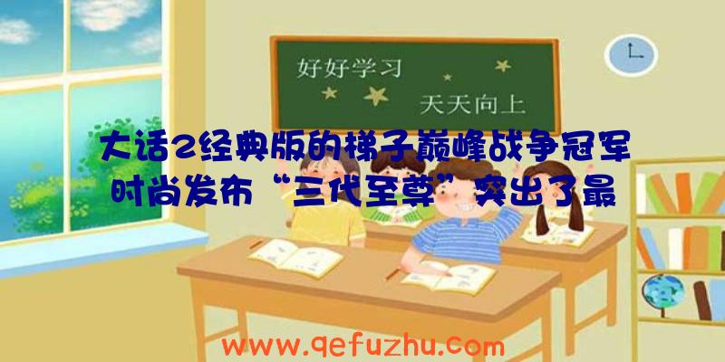 大话2经典版的梯子巅峰战争冠军时尚发布“三代至尊”突出了最