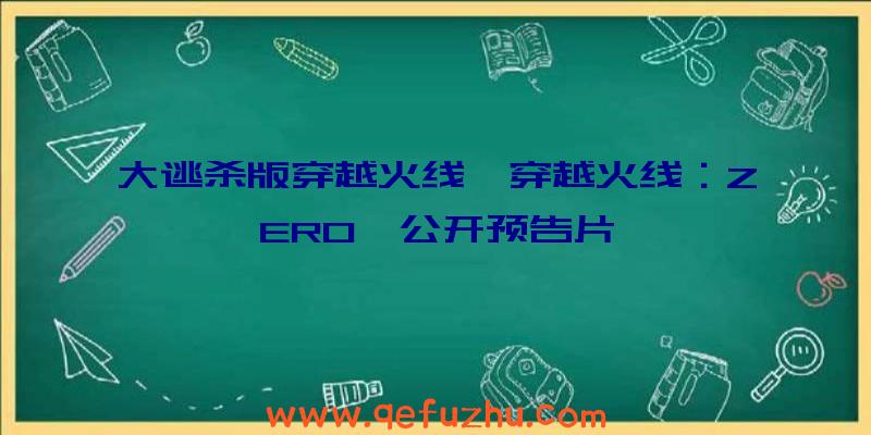 大逃杀版穿越火线《穿越火线：ZERO》公开预告片