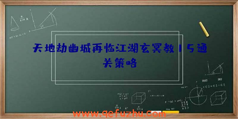 天地劫幽城再临江湖玄冥教15通关策略