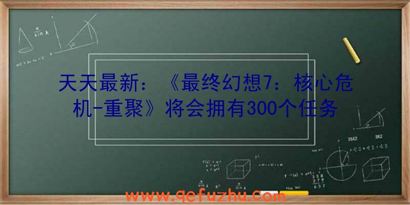 天天最新：《最终幻想7：核心危机-重聚》将会拥有300个任务