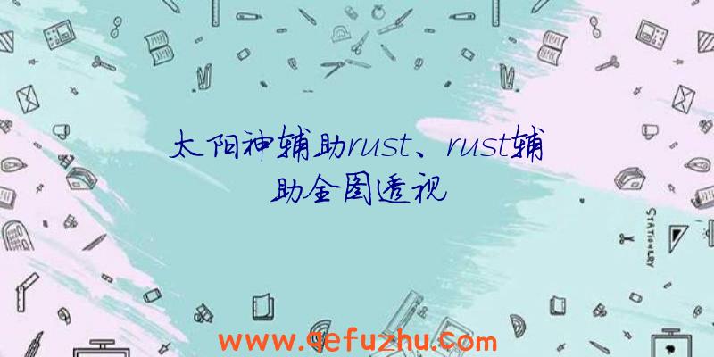 太阳神辅助rust、rust辅助全图透视