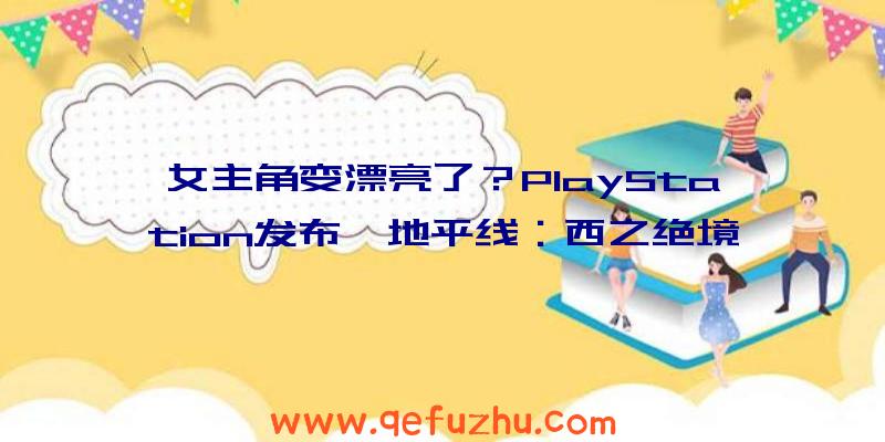 女主角变漂亮了？PlayStation发布《地平线：西之绝境》CG预告片