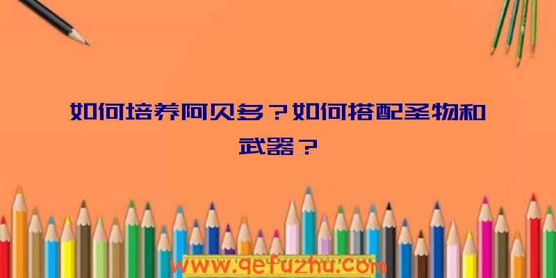 如何培养阿贝多？如何搭配圣物和武器？