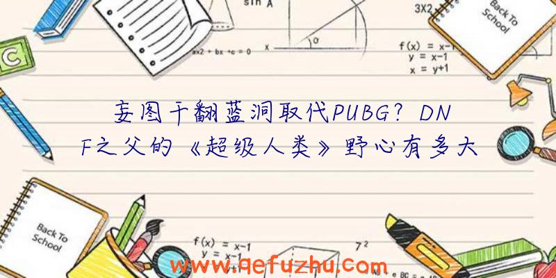 妄图干翻蓝洞取代PUBG？DNF之父的《超级人类》野心有多大？