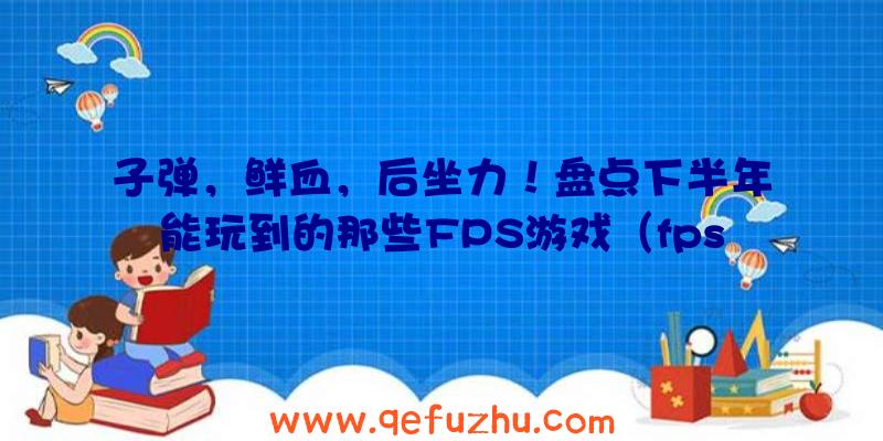 子弹，鲜血，后坐力！盘点下半年能玩到的那些FPS游戏（fps游戏吞子弹）