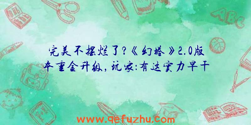 完美不摆烂了？《幻塔》2.0版本重金升级，玩家：有这实力早干嘛去了？