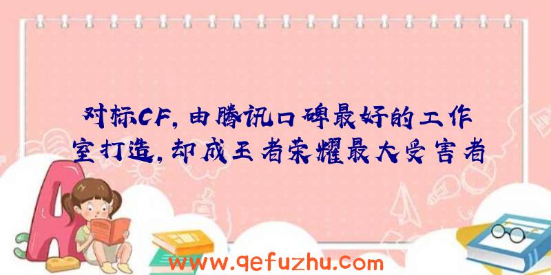 对标CF，由腾讯口碑最好的工作室打造，却成王者荣耀最大受害者？