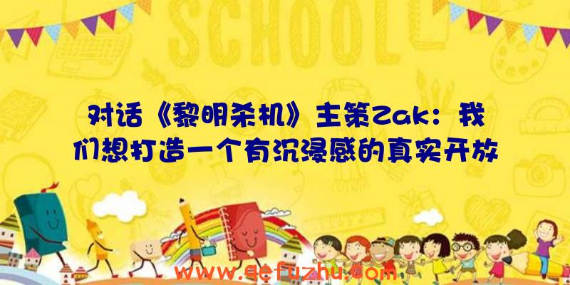 对话《黎明杀机》主策Zak：我们想打造一个有沉浸感的真实开放大世界