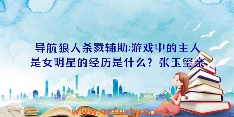 导航狼人杀戮辅助:游戏中的主人是女明星的经历是什么？张玉玺亲