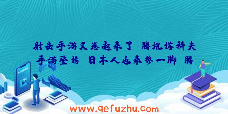 射击手游又卷起来了？腾讯塔科夫手游登场，日本人也来掺一脚（腾讯塔科夫手游叫什么）