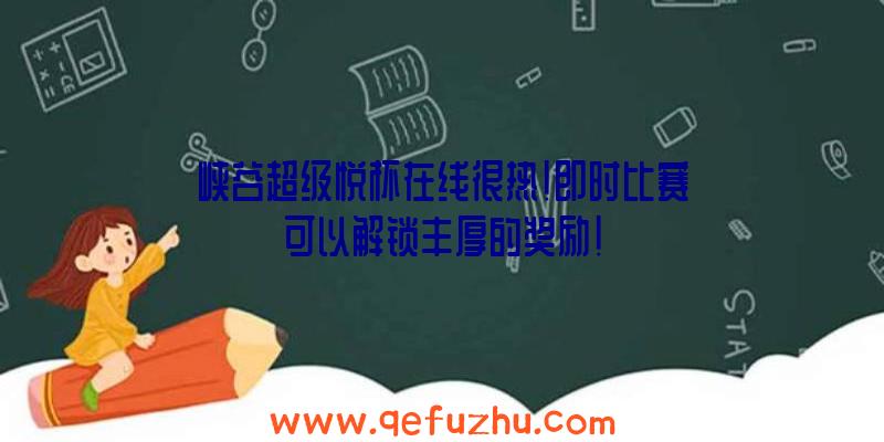 峡谷超级悦杯在线很热!即时比赛可以解锁丰厚的奖励!