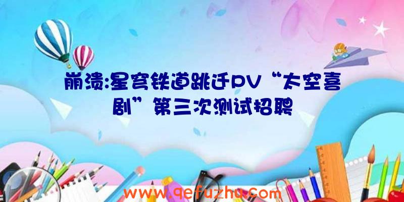 崩溃:星穹铁道跳迁PV“太空喜剧”第三次测试招聘