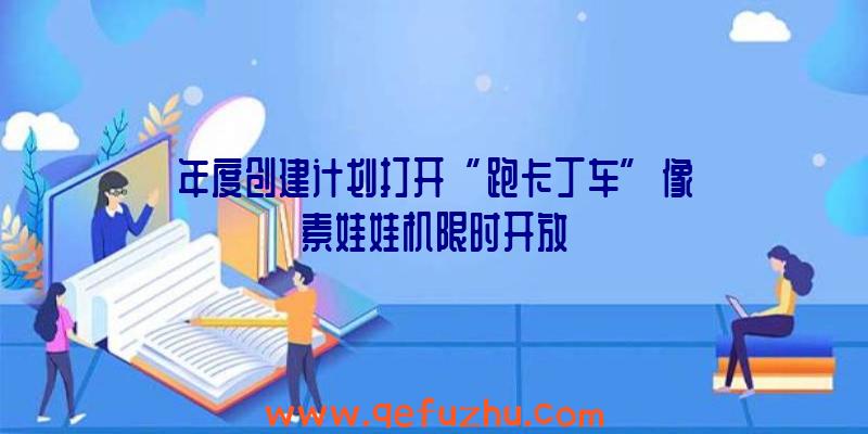 年度创建计划打开“跑卡丁车”像素娃娃机限时开放