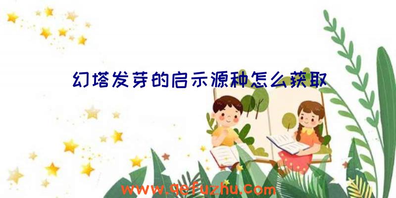 幻塔发芽的启示源种怎么获取