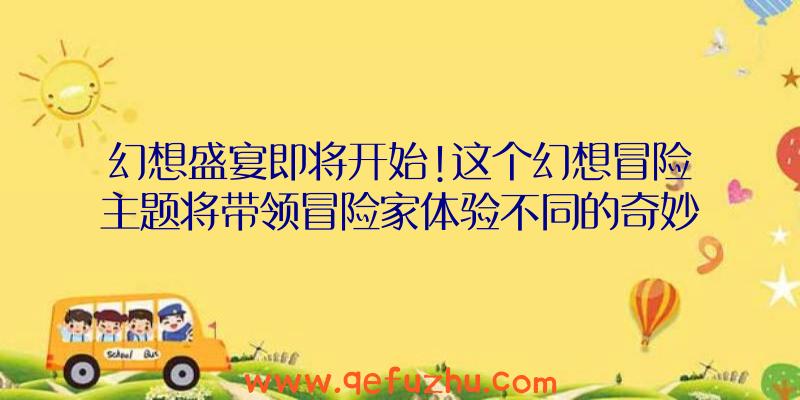 幻想盛宴即将开始!这个幻想冒险主题将带领冒险家体验不同的奇妙