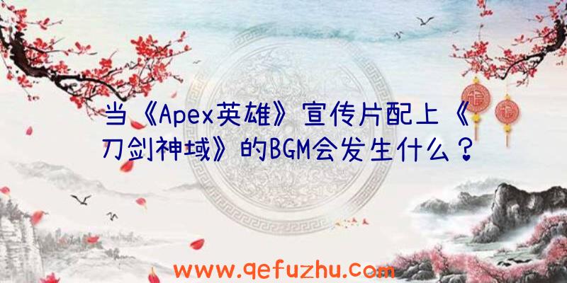 当《Apex英雄》宣传片配上《刀剑神域》的BGM会发生什么？（刀剑神域广告背景音乐）