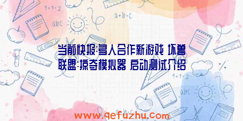 当前快报:多人合作新游戏《坏兽联盟:掠夺模拟器》启动测试介绍