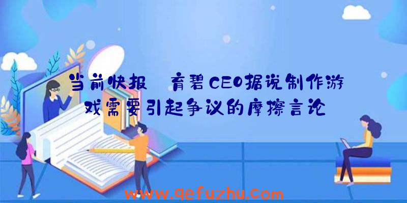 当前快报:育碧CEO据说制作游戏需要引起争议的摩擦言论