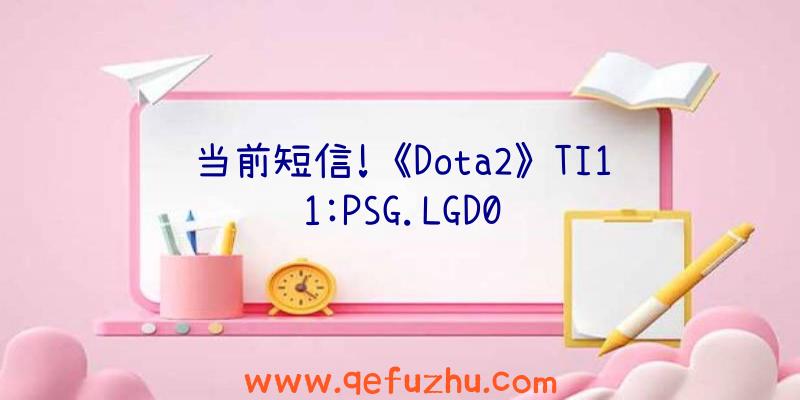 当前短信!《Dota2》TI11:PSG.LGD0