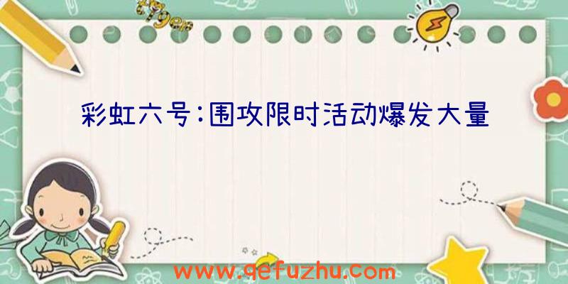 彩虹六号:围攻限时活动爆发大量细节