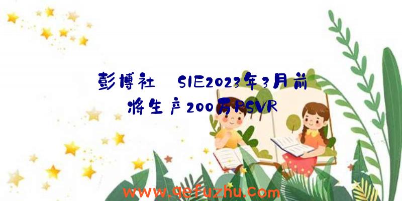 彭博社:SIE2023年3月前将生产200万PSVR